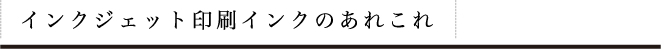 インクジェット印刷インクのあれこれ