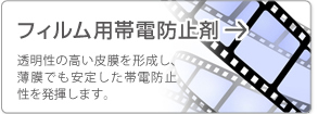 フィルム用帯電防止剤 透明性の高い皮膜を形成し、薄膜でも安定した帯電防止性を発揮します。